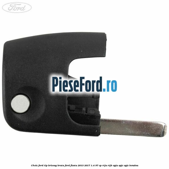 Cheie Ford tip briceag bruta Ford Fiesta 2013-2017 1.4 97 cp RTJA, RTJB, SPJA, SPJC, SPJE benzina