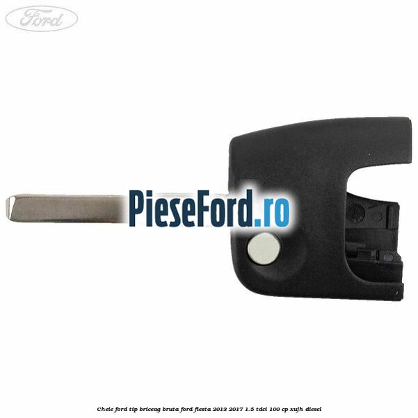 Cheie Ford tip briceag bruta Ford Fiesta 2013-2017 1.5 TDCi 100 cp XUJH diesel