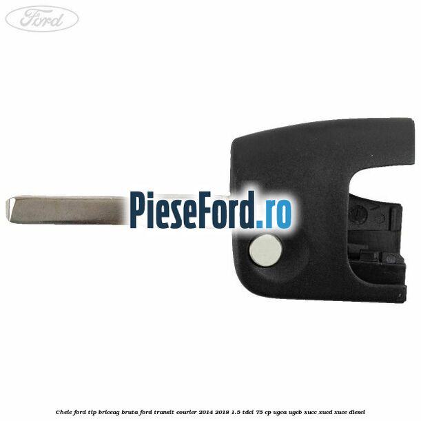 Cheie Ford tip briceag bruta Ford Transit Courier 2014-2018 1.5 TDCi 75 cp UGCA, UGCB, XUCC, XUCD, XUCE diesel