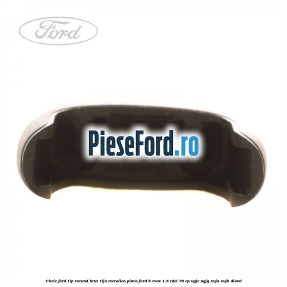 Cheie Ford tip rotund brut tija metalica plata Ford B-Max 1.5 TDCi 75 cp Cheie Ford tip rotund brut tija metalica plata Ford B-Max 1.5 TDCi 75 cp UGJC, UGJG, XUJA, XUJB diesel