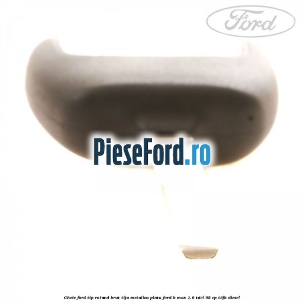 Cheie Ford tip rotund brut tija metalica plata Ford B-Max 1.6 TDCi 95 cp T3JB diesel