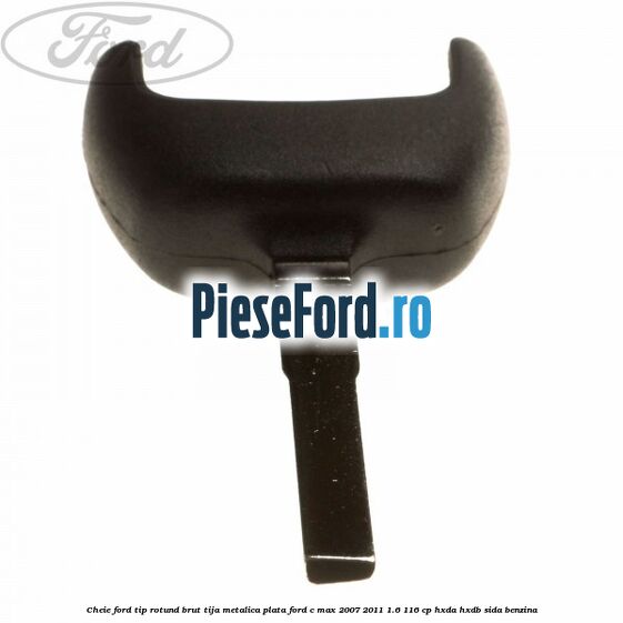 Cheie Ford tip rotund brut tija metalica plata Ford C-Max 2007-2011 1.6 116 cp HXDA, HXDB, SIDA benzina