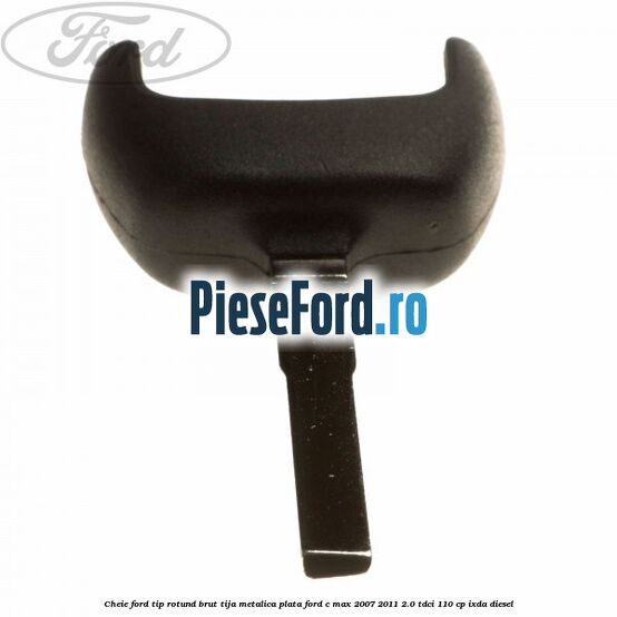 Cheie Ford tip rotund brut tija metalica plata Ford C-Max 2007-2011 2.0 TDCi 110 cp Cheie Ford tip rotund brut tija metalica plata Ford C-Max 2007-2011 2.0 TDCi 110 cp IXDA diesel