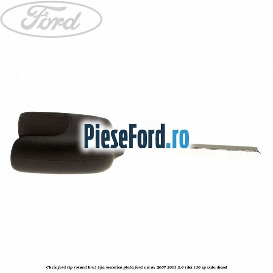Cheie Ford tip rotund brut tija metalica plata Ford C-Max 2007-2011 2.0 TDCi 110 cp Cheie Ford tip rotund brut tija metalica plata Ford C-Max 2007-2011 2.0 TDCi 110 cp IXDA diesel