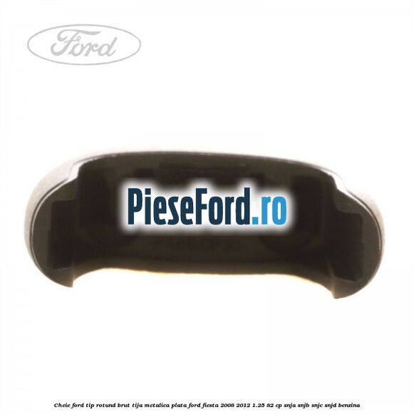 Cheie Ford tip rotund brut tija metalica plata Ford Fiesta 2008-2012 1.25 82 cp Cheie Ford tip rotund brut tija metalica plata Ford Fiesta 2008-2012 1.25 82 cp SNJA, SNJB, SNJC, SNJD benzina