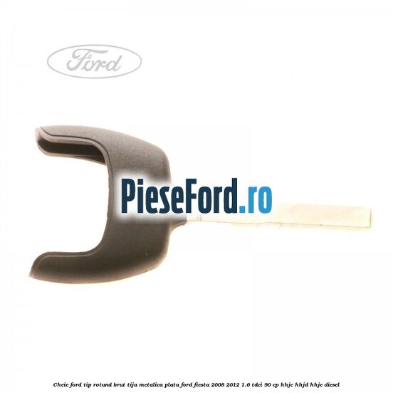 Cheie Ford tip rotund brut tija metalica plata Ford Fiesta 2008-2012 1.6 TDCi 90 cp HHJC, HHJD, HHJE diesel