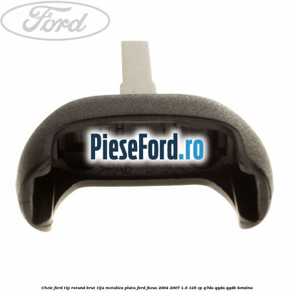 Cheie Ford tip rotund brut tija metalica plata Ford Focus 2004-2007 1.8 125 cp Q7DA, QQDA, QQDB benzina
