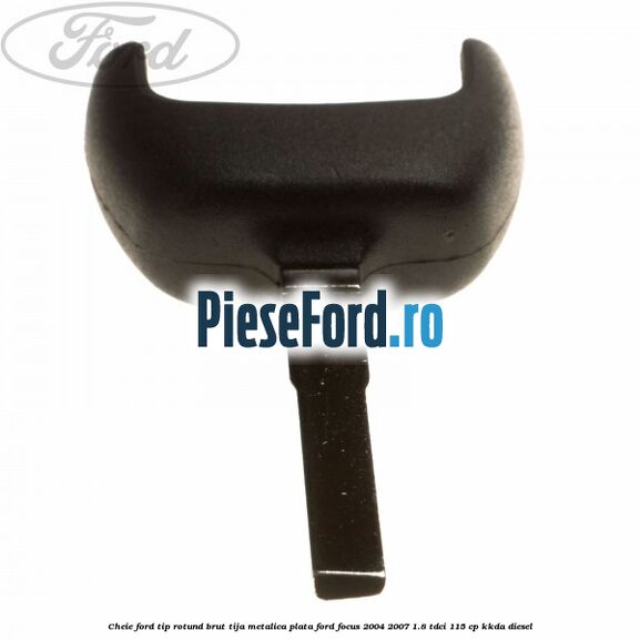 Cheie Ford tip rotund brut tija metalica plata Ford Focus 2004-2007 1.8 TDCi 115 cp Cheie Ford tip rotund brut tija metalica plata Ford Focus 2004-2007 1.8 TDCi 115 cp KKDA diesel