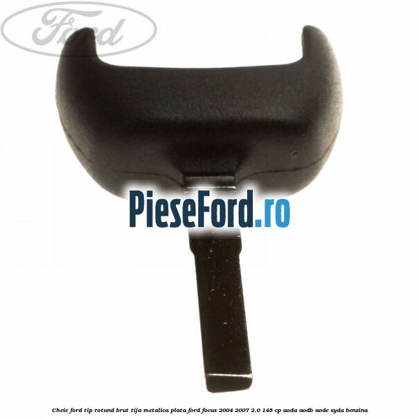 Cheie Ford tip rotund brut tija metalica plata Ford Focus 2004-2007 2.0 145 cp Cheie Ford tip rotund brut tija metalica plata Ford Focus 2004-2007 2.0 145 cp AODA, AODB, AODE, SYDA benzina