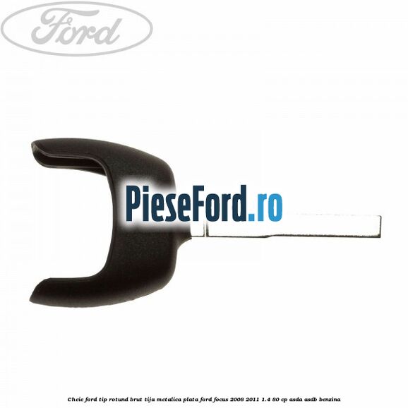 Cheie Ford tip rotund brut tija metalica plata Ford Focus 2008-2011 1.4 80 cp