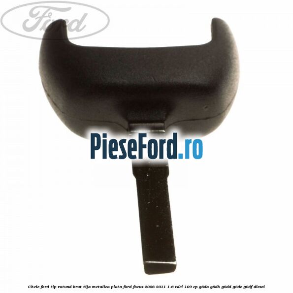Cheie Ford tip rotund brut tija metalica plata Ford Focus 2008-2011 1.6 TDCi 109 cp G8DA, G8DB, G8DD, G8DE, G8DF diesel