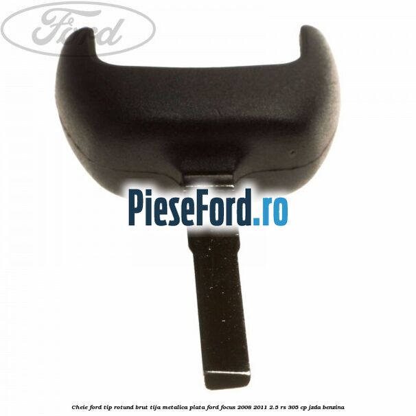 Cheie Ford tip rotund brut tija metalica plata Ford Focus 2008-2011 2.5 RS 305 cp JZDA benzina