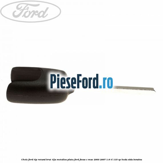 Cheie Ford tip rotund brut tija metalica plata Ford Focus C-Max 2003-2007 1.6 Ti 115 cp HXDA, SIDA benzina