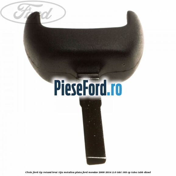 Cheie Ford tip rotund brut tija metalica plata Ford Mondeo 2008-2014 2.0 TDCi 163 cp TXBA, TXBB diesel