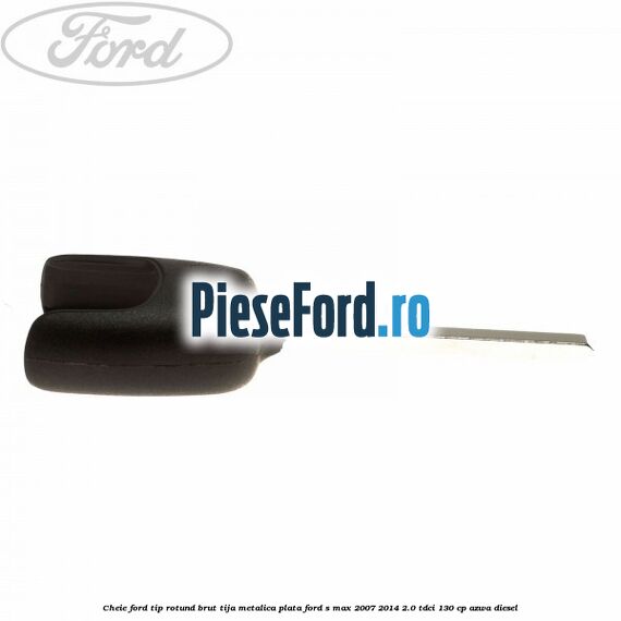 Cheie Ford tip rotund brut tija metalica plata Ford S-Max 2007-2014 2.0 TDCi 130 cp AZWA diesel