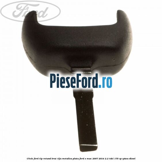 Cheie Ford tip rotund brut tija metalica plata Ford S-Max 2007-2014 2.2 TDCi 175 cp Q4WA diesel