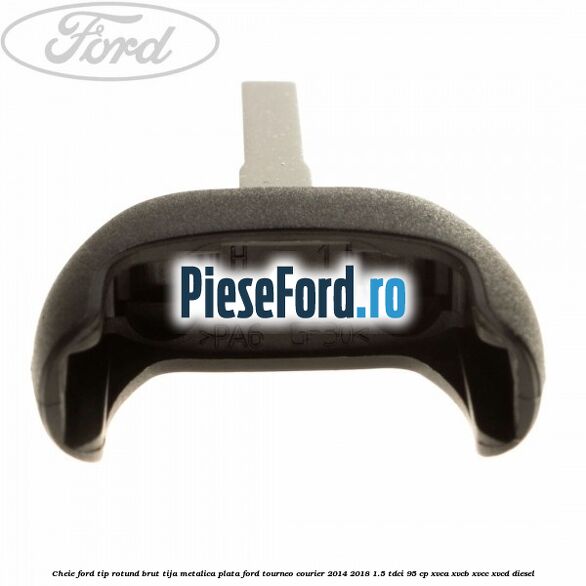 Cheie Ford tip rotund brut tija metalica plata Ford Tourneo Courier 2014-2018 1.5 TDCi 95 cp XVCA, XVCB, XVCC, XVCD diesel