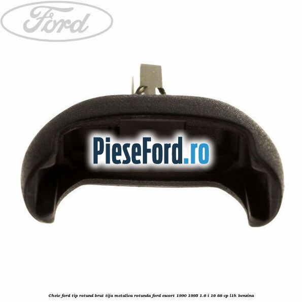 Cheie Ford tip rotund brut tija metalica rotunda Ford Escort 1990-1995 1.6 i 16 88 cp L1H benzina