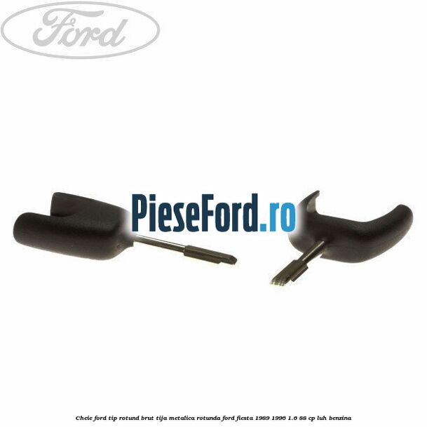 Cheie Ford tip rotund brut tija metalica rotunda Ford Fiesta 1989-1996 1.6 88 cp LUH benzina