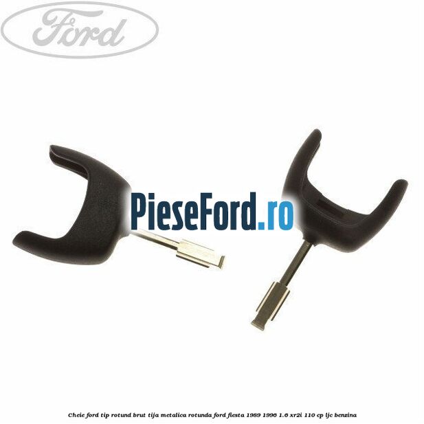 Cheie Ford tip rotund brut tija metalica rotunda Ford Fiesta 1989-1996 1.6 XR2i 110 cp
