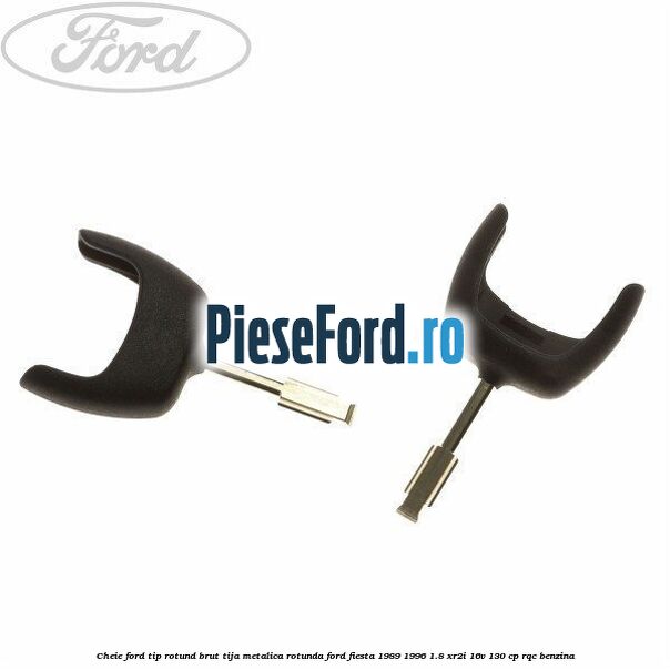 Cheie Ford tip rotund brut tija metalica rotunda Ford Fiesta 1989-1996 1.8 XR2i 16V 130 cp RQC benzina