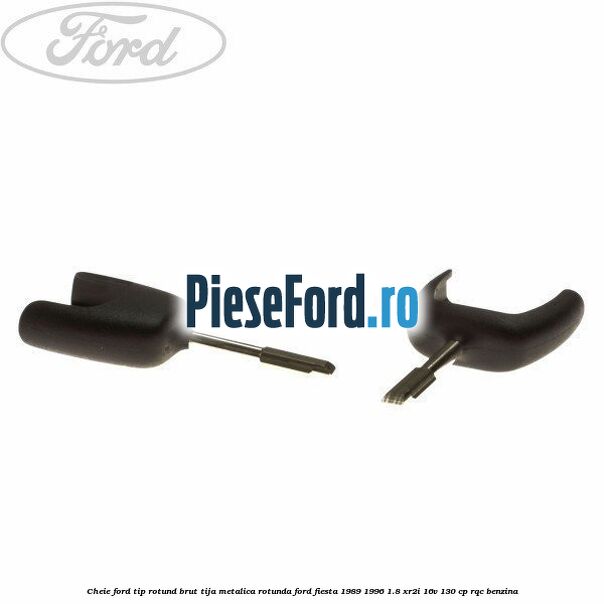 Cheie Ford tip rotund brut tija metalica rotunda Ford Fiesta 1989-1996 1.8 XR2i 16V 130 cp RQC benzina