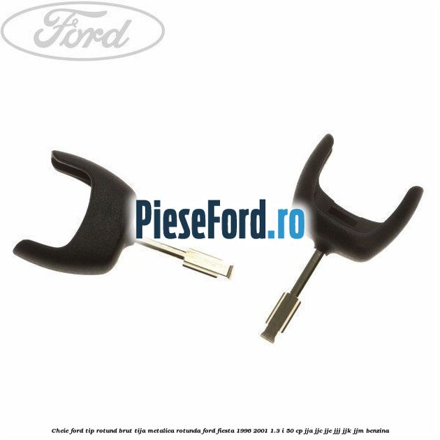 Cheie Ford tip rotund brut tija metalica rotunda Ford Fiesta 1996-2001 1.3 i 50 cp
