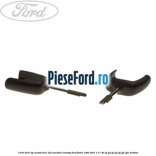 Cheie Ford tip rotund brut tija metalica rotunda Ford Fiesta 1996-2001 1.3 i 50 cp JJA, JJC, JJE, JJJ, JJK, JJM benzina