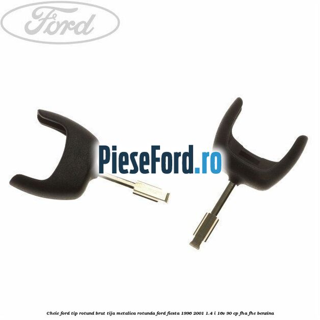 Cheie Ford tip rotund brut tija metalica rotunda Ford Fiesta 1996-2001 1.4 i 16V 90 cp Cheie Ford tip rotund brut tija metalica rotunda Ford Fiesta 1996-2001 1.4 i 16V 90 cp FHA, FHE benzina
