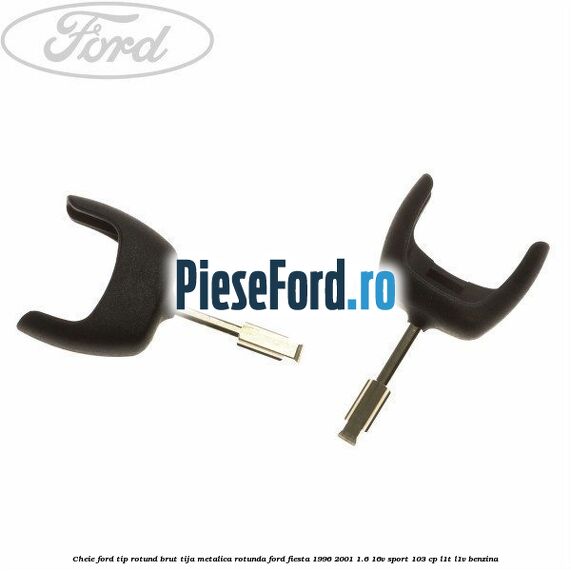 Cheie Ford tip rotund brut tija metalica rotunda Ford Fiesta 1996-2001 1.6 16V Sport 103 cp L1T, L1V benzina
