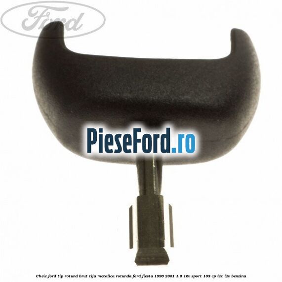Cheie Ford tip rotund brut tija metalica rotunda Ford Fiesta 1996-2001 1.6 16V Sport 103 cp L1T, L1V benzina