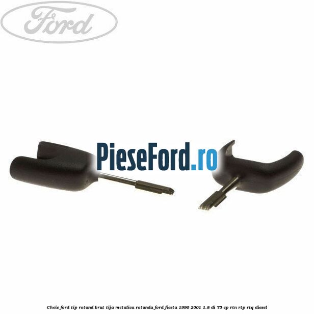 Cheie Ford tip rotund brut tija metalica rotunda Ford Fiesta 1996-2001 1.8 DI 75 cp RTN, RTP, RTQ diesel