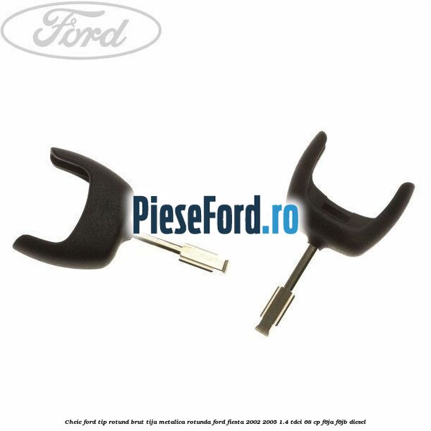 Cheie Ford tip rotund brut tija metalica rotunda Ford Fiesta 2002-2005 1.4 TDCi 68 cp