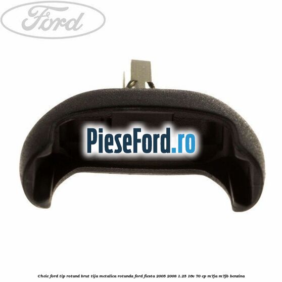Cheie Ford tip rotund brut tija metalica rotunda Ford Fiesta 2005-2008 1.25 16V 70 cp Cheie Ford tip rotund brut tija metalica rotunda Ford Fiesta 2005-2008 1.25 16V 70 cp M7JA, M7JB benzina