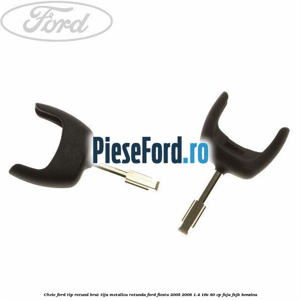 Cheie Ford tip rotund brut tija metalica rotunda Ford Fiesta 2005-2008 1.4 16V 80 cp FXJA, FXJB benzina