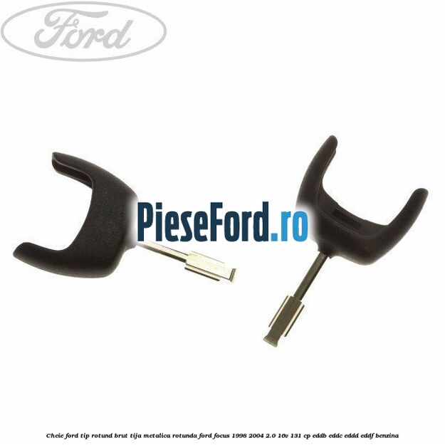 Cheie Ford tip rotund brut tija metalica rotunda Ford Focus 1998-2004 2.0 16V 131 cp EDDB, EDDC, EDDD, EDDF benzina