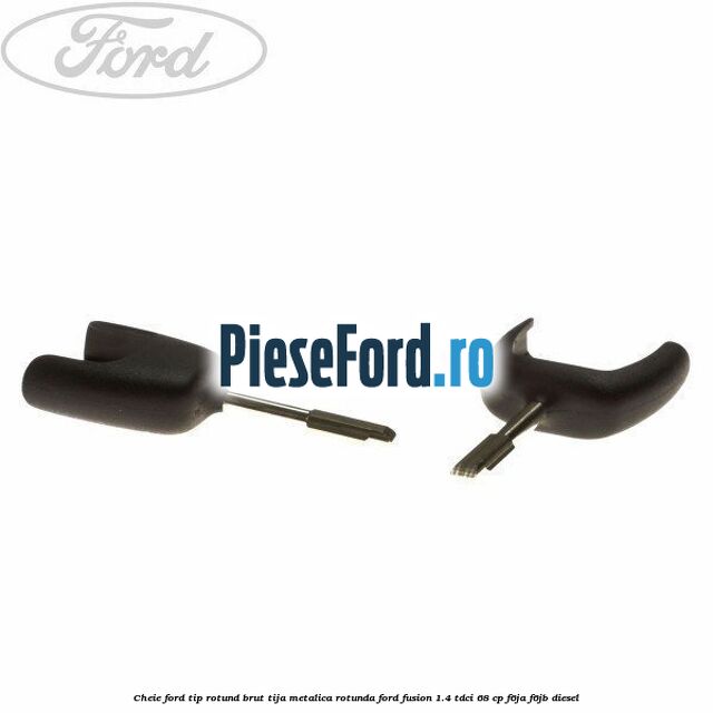 Cheie Ford tip rotund brut tija metalica rotunda Ford Fusion 1.4 TDCi 68 cp F6JA, F6JB diesel