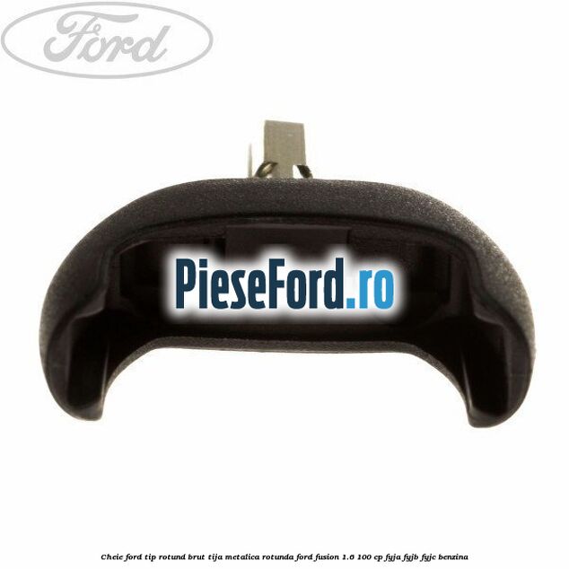 Cheie Ford tip rotund brut tija metalica rotunda Ford Fusion 1.6 100 cp FYJA, FYJB, FYJC benzina