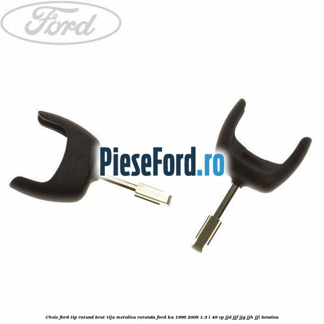 Cheie Ford tip rotund brut tija metalica rotunda Ford Ka 1996-2008 1.3 i 49 cp