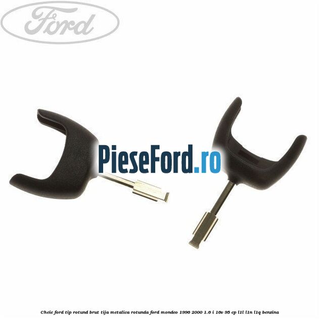 Cheie Ford tip rotund brut tija metalica rotunda Ford Mondeo 1996-2000 1.6 i 16V 95 cp