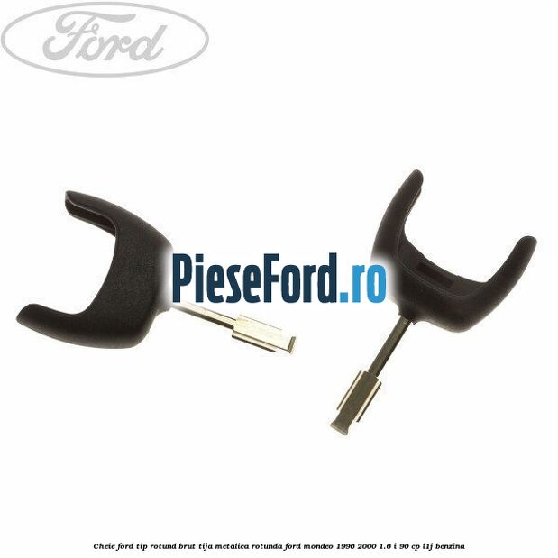 Cheie Ford tip rotund brut tija metalica rotunda Ford Mondeo 1996-2000 1.6 i 90 cp
