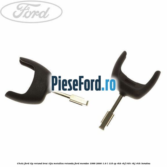 Cheie Ford tip rotund brut tija metalica rotunda Ford Mondeo 1996-2000 1.8 i 115 cp
