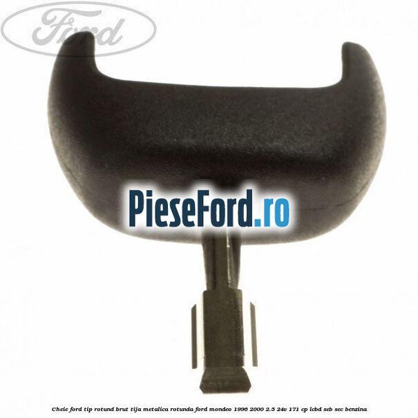 Cheie Ford tip rotund brut tija metalica rotunda Ford Mondeo 1996-2000 2.5 24V 171 cp LCBD, SEB, SEC benzina