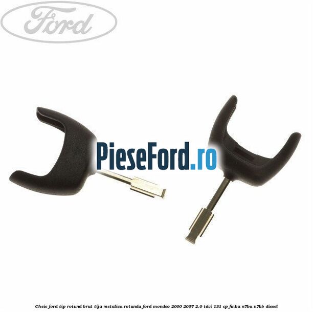 Cheie Ford tip rotund brut tija metalica rotunda Ford Mondeo 2000-2007 2.0 TDCi 131 cp FMBA, N7BA, N7BB diesel