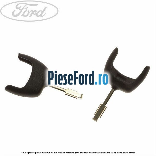 Cheie Ford tip rotund brut tija metalica rotunda Ford Mondeo 2000-2007 2.0 TDDI 90 cp