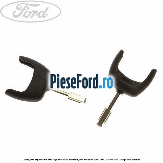 Cheie Ford tip rotund brut tija metalica rotunda Ford Mondeo 2000-2007 2.5 V6 24V 170 cp