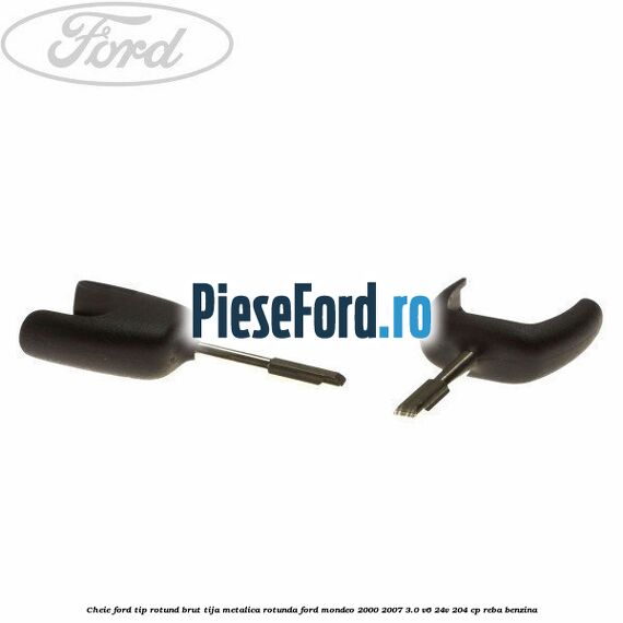 Cheie Ford tip rotund brut tija metalica rotunda Ford Mondeo 2000-2007 3.0 V6 24V 204 cp REBA benzina