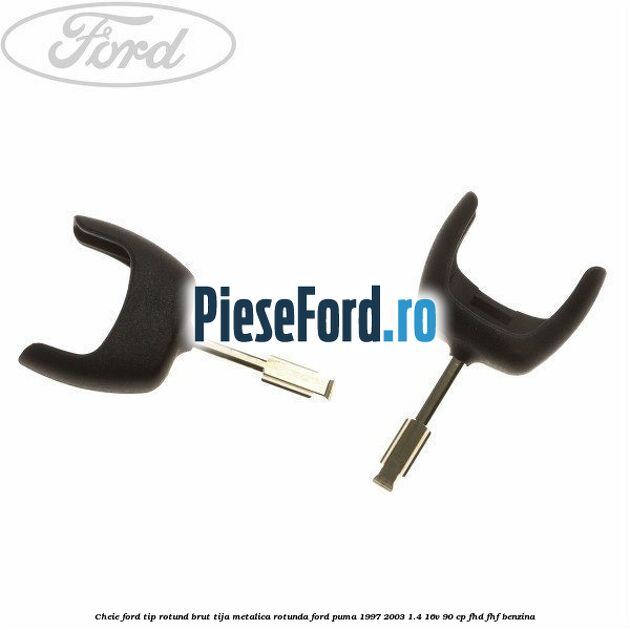 Cheie Ford tip rotund brut tija metalica rotunda Ford Puma 1997-2003 1.4 16V 90 cp