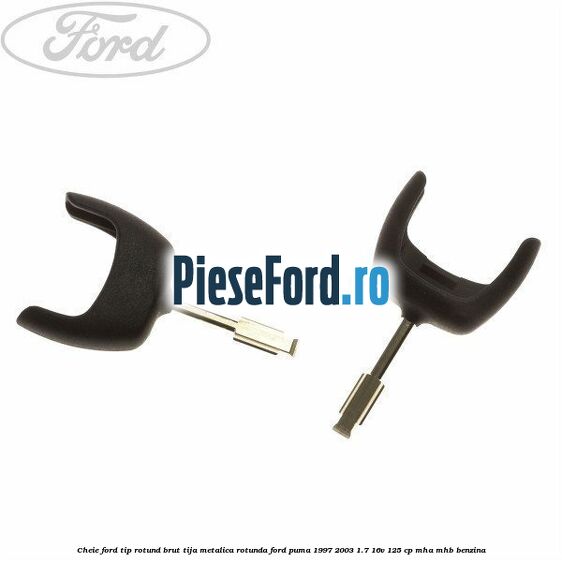 Cheie Ford tip rotund brut tija metalica rotunda Ford Puma 1997-2003 1.7 16V 125 cp MHA, MHB benzina