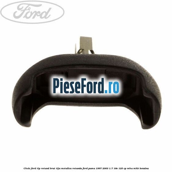 Cheie Ford tip rotund brut tija metalica rotunda Ford Puma 1997-2003 1.7 16V 125 cp MHA, MHB benzina